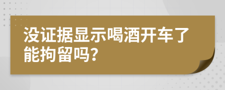 没证据显示喝酒开车了能拘留吗？