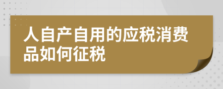 人自产自用的应税消费品如何征税