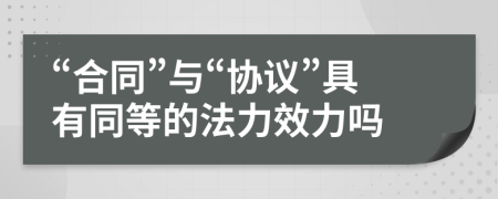 “合同”与“协议”具有同等的法力效力吗