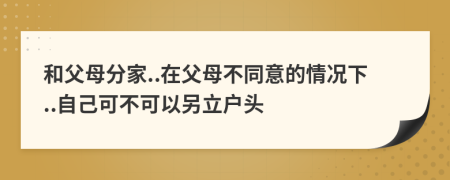 和父母分家..在父母不同意的情况下..自己可不可以另立户头