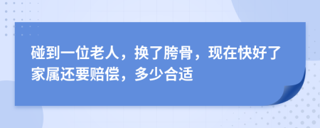 碰到一位老人，换了胯骨，现在快好了家属还要赔偿，多少合适