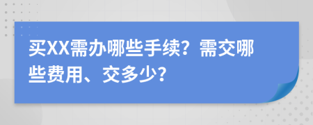 买XX需办哪些手续？需交哪些费用、交多少？