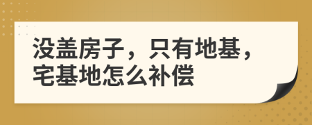 没盖房子，只有地基，宅基地怎么补偿
