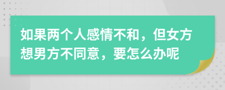 如果两个人感情不和，但女方想男方不同意，要怎么办呢