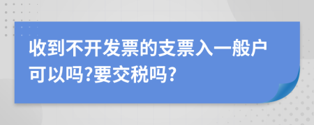 收到不开发票的支票入一般户可以吗?要交税吗?