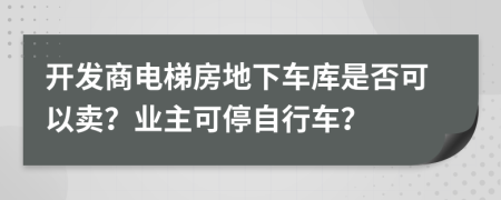 开发商电梯房地下车库是否可以卖？业主可停自行车？