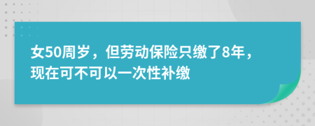 女50周岁，但劳动保险只缴了8年，现在可不可以一次性补缴