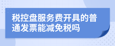 税控盘服务费开具的普通发票能减免税吗