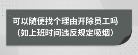 可以随便找个理由开除员工吗（如上班时间违反规定吸烟）