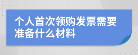 个人首次领购发票需要准备什么材料