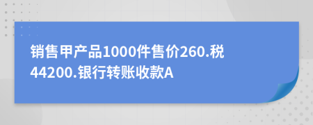 销售甲产品1000件售价260.税44200.银行转账收款A