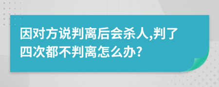 因对方说判离后会杀人,判了四次都不判离怎么办?