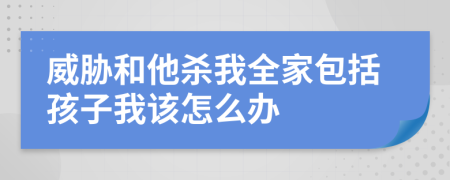 威胁和他杀我全家包括孩子我该怎么办