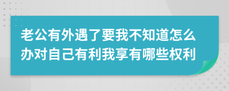 老公有外遇了要我不知道怎么办对自己有利我享有哪些权利