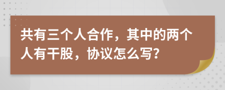 共有三个人合作，其中的两个人有干股，协议怎么写？