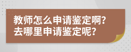 教师怎么申请鉴定啊？去哪里申请鉴定呢？