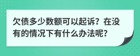 欠债多少数额可以起诉？在没有的情况下有什么办法呢？