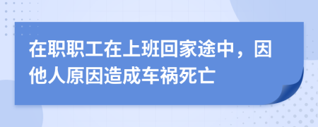 在职职工在上班回家途中，因他人原因造成车祸死亡