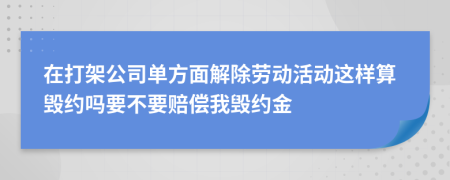 在打架公司单方面解除劳动活动这样算毁约吗要不要赔偿我毁约金