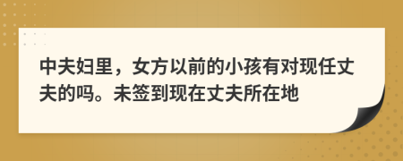 中夫妇里，女方以前的小孩有对现任丈夫的吗。未签到现在丈夫所在地