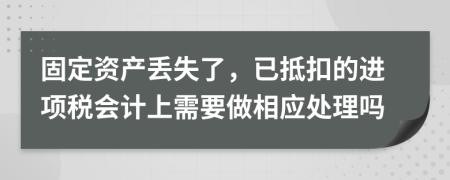 固定资产丢失了，已抵扣的进项税会计上需要做相应处理吗