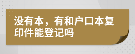 没有本，有和户口本复印件能登记吗