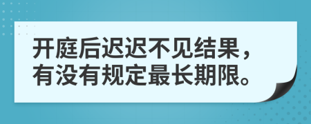 开庭后迟迟不见结果，有没有规定最长期限。