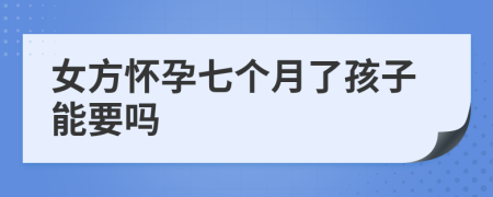 女方怀孕七个月了孩子能要吗