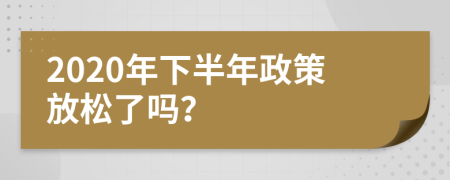 2020年下半年政策放松了吗？