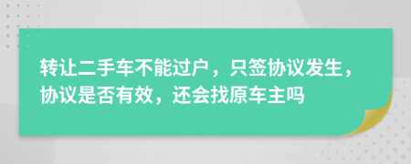 转让二手车不能过户，只签协议发生，协议是否有效，还会找原车主吗