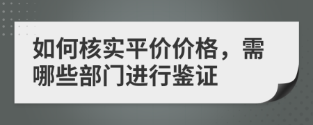 如何核实平价价格，需哪些部门进行鉴证