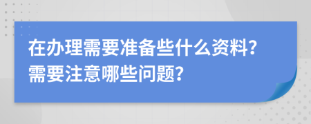 在办理需要准备些什么资料？需要注意哪些问题？