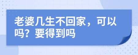 老婆几生不回家，可以吗？要得到吗