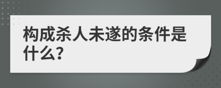 构成杀人未遂的条件是什么？