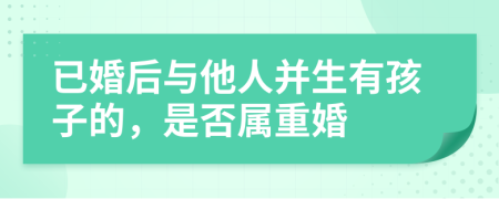 已婚后与他人并生有孩子的，是否属重婚