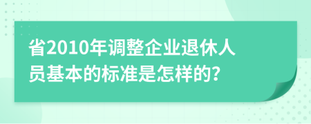 省2010年调整企业退休人员基本的标准是怎样的？