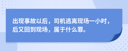 出现事故以后，司机逃离现场一小时，后又回到现场，属于什么罪。