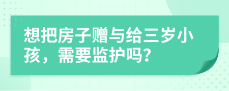 想把房子赠与给三岁小孩，需要监护吗？