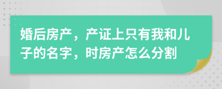 婚后房产，产证上只有我和儿子的名字，时房产怎么分割