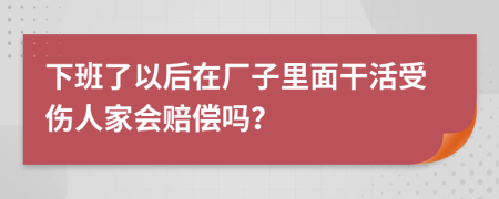 下班了以后在厂子里面干活受伤人家会赔偿吗？