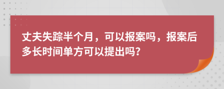 丈夫失踪半个月，可以报案吗，报案后多长时间单方可以提出吗？
