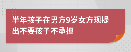 半年孩子在男方9岁女方现提出不要孩子不承担