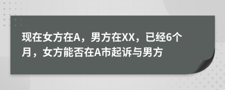 现在女方在A，男方在XX，已经6个月，女方能否在A市起诉与男方