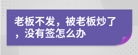 老板不发，被老板炒了，没有签怎么办