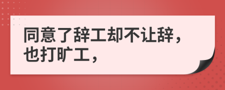 同意了辞工却不让辞，也打旷工，