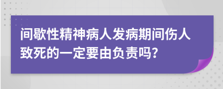 间歇性精神病人发病期间伤人致死的一定要由负责吗？