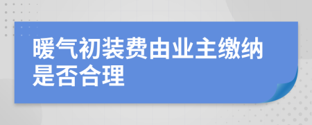 暖气初装费由业主缴纳是否合理