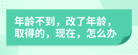 年龄不到，改了年龄，取得的，现在，怎么办