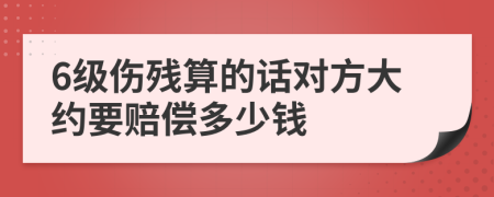 6级伤残算的话对方大约要赔偿多少钱