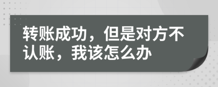 转账成功，但是对方不认账，我该怎么办